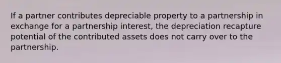 If a partner contributes depreciable property to a partnership in exchange for a partnership interest, the depreciation recapture potential of the contributed assets does not carry over to the partnership.