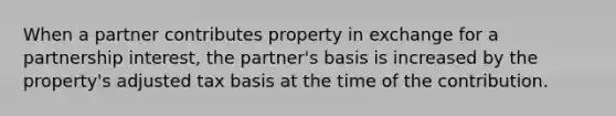 When a partner contributes property in exchange for a partnership interest, the partner's basis is increased by the property's adjusted tax basis at the time of the contribution.