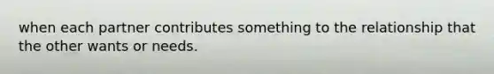 when each partner contributes something to the relationship that the other wants or needs.