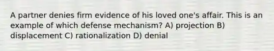 A partner denies firm evidence of his loved one's affair. This is an example of which defense mechanism? A) projection B) displacement C) rationalization D) denial