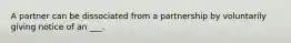 A partner can be dissociated from a partnership by voluntarily giving notice of an ___.
