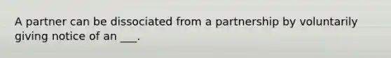 A partner can be dissociated from a partnership by voluntarily giving notice of an ___.
