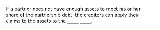 If a partner does not have enough assets to meet his or her share of the partnership debt, the creditors can apply their claims to the assets to the _____ _____.