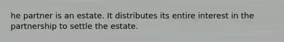 he partner is an estate. It distributes its entire interest in the partnership to settle the estate.