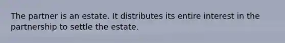 The partner is an estate. It distributes its entire interest in the partnership to settle the estate.