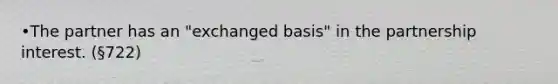 •The partner has an "exchanged basis" in the partnership interest. (§722)