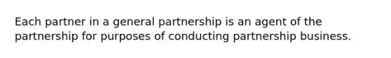 Each partner in a general partnership is an agent of the partnership for purposes of conducting partnership business.