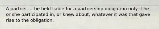 A partner ... be held liable for a partnership obligation only if he or she participated in, or knew about, whatever it was that gave rise to the obligation.