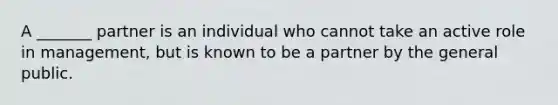 A _______ partner is an individual who cannot take an active role in management, but is known to be a partner by the general public.