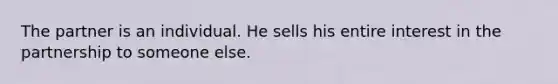 The partner is an individual. He sells his entire interest in the partnership to someone else.