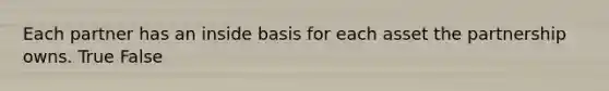 Each partner has an inside basis for each asset the partnership owns. True False