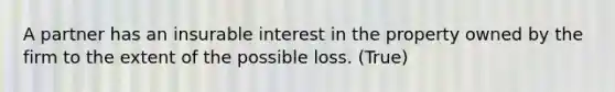 A partner has an insurable interest in the property owned by the firm to the extent of the possible loss. (True)