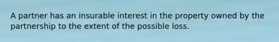 A partner has an insurable interest in the property owned by the partnership to the extent of the possible loss.