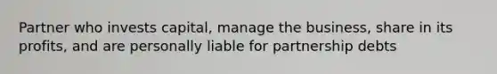 Partner who invests capital, manage the business, share in its profits, and are personally liable for partnership debts