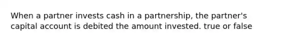 When a partner invests cash in a partnership, the partner's capital account is debited the amount invested. true or false