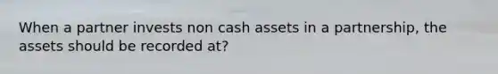 When a partner invests non cash assets in a partnership, the assets should be recorded at?