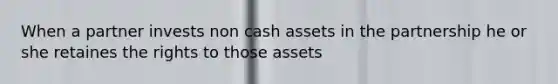 When a partner invests non cash assets in the partnership he or she retaines the rights to those assets