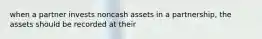 when a partner invests noncash assets in a partnership, the assets should be recorded at their