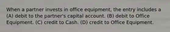 When a partner invests in office equipment, the entry includes a (A) debit to the partner's capital account. (B) debit to Office Equipment. (C) credit to Cash. (D) credit to Office Equipment.