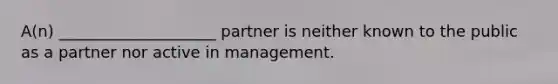 A(n) ____________________ partner is neither known to the public as a partner nor active in management.