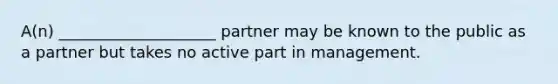 A(n) ____________________ partner may be known to the public as a partner but takes no active part in management.