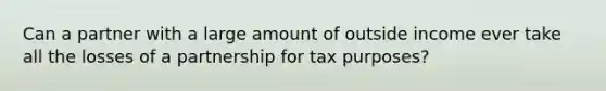 Can a partner with a large amount of outside income ever take all the losses of a partnership for tax purposes?