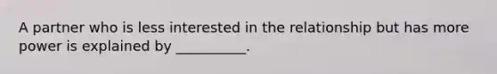 A partner who is less interested in the relationship but has more power is explained by __________.