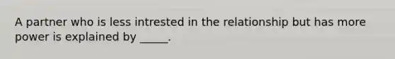 A partner who is less intrested in the relationship but has more power is explained by _____.
