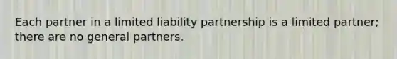 Each partner in a limited liability partnership is a limited partner; there are no general partners.