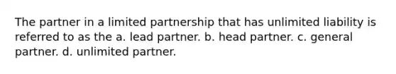 The partner in a limited partnership that has unlimited liability is referred to as the a. lead partner. b. head partner. c. general partner. d. unlimited partner.