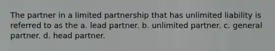 The partner in a limited partnership that has unlimited liability is referred to as the a. lead partner. b. unlimited partner. c. general partner. d. head partner.