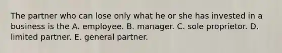 The partner who can lose only what he or she has invested in a business is the A. employee. B. manager. C. sole proprietor. D. limited partner. E. general partner.