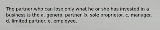 The partner who can lose only what he or she has invested in a business is the a. general partner. b. sole proprietor. c. manager. d. limited partner. e. employee.