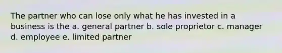 The partner who can lose only what he has invested in a business is the a. general partner b. sole proprietor c. manager d. employee e. limited partner