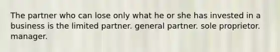 The partner who can lose only what he or she has invested in a business is the limited partner. general partner. sole proprietor. manager.