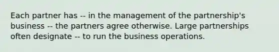 Each partner has -- in the management of the partnership's business -- the partners agree otherwise. Large partnerships often designate -- to run the business operations.