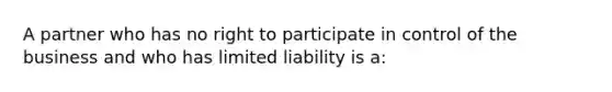 A partner who has no right to participate in control of the business and who has <a href='https://www.questionai.com/knowledge/kave9bsmoD-limited-liability' class='anchor-knowledge'>limited liability</a> is a: