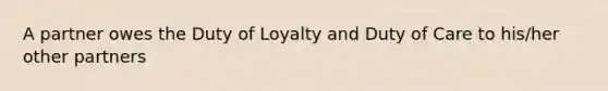 A partner owes the Duty of Loyalty and Duty of Care to his/her other partners