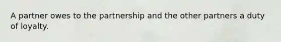 A partner owes to the partnership and the other partners a duty of loyalty.