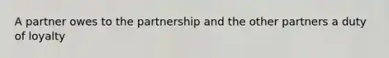 A partner owes to the partnership and the other partners a duty of loyalty