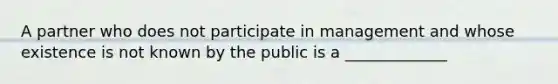 A partner who does not participate in management and whose existence is not known by the public is a _____________