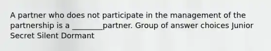 A partner who does not participate in the management of the partnership is a ________partner. Group of answer choices Junior Secret Silent Dormant