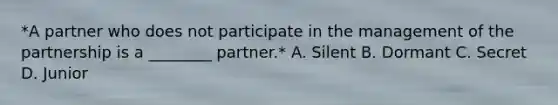 *A partner who does not participate in the management of the partnership is a ________ partner.* A. Silent B. Dormant C. Secret D. Junior