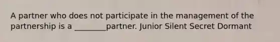 A partner who does not participate in the management of the partnership is a ________partner. Junior Silent Secret Dormant