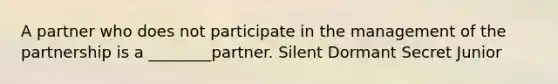 A partner who does not participate in the management of the partnership is a ________partner. Silent Dormant Secret Junior