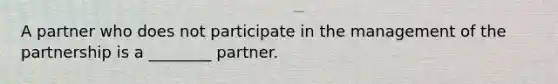 A partner who does not participate in the management of the partnership is a ________ partner.