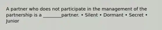 A partner who does not participate in the management of the partnership is a ________partner. • Silent • Dormant • Secret • Junior