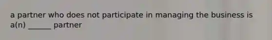 a partner who does not participate in managing the business is a(n) ______ partner