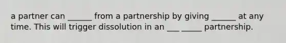 a partner can ______ from a partnership by giving ______ at any time. This will trigger dissolution in an ___ _____ partnership.