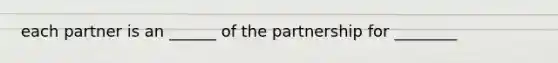 each partner is an ______ of the partnership for ________